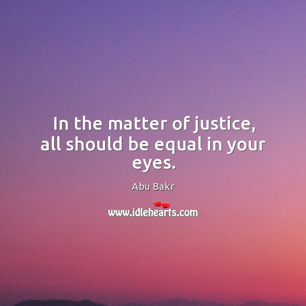 In the matter of justice, all should be equal in your eyes. Abu Bakr Picture Quote
