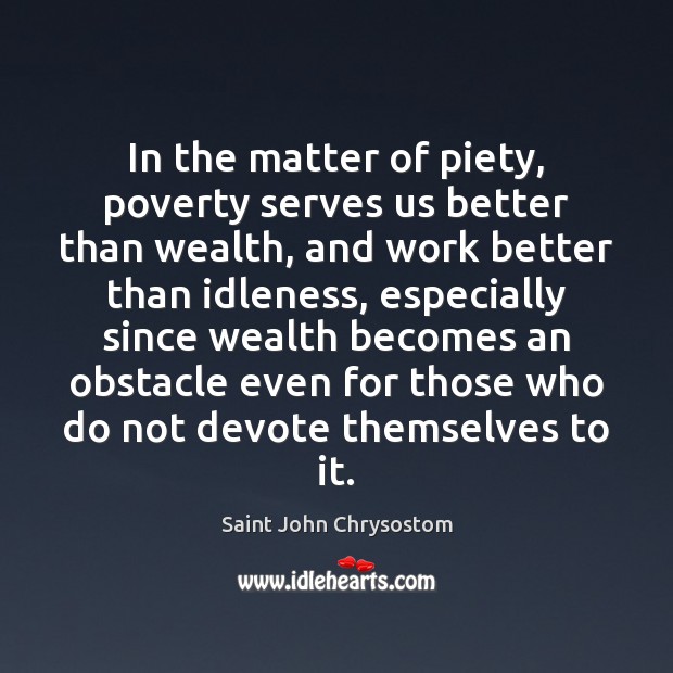 In the matter of piety, poverty serves us better than wealth, and Saint John Chrysostom Picture Quote