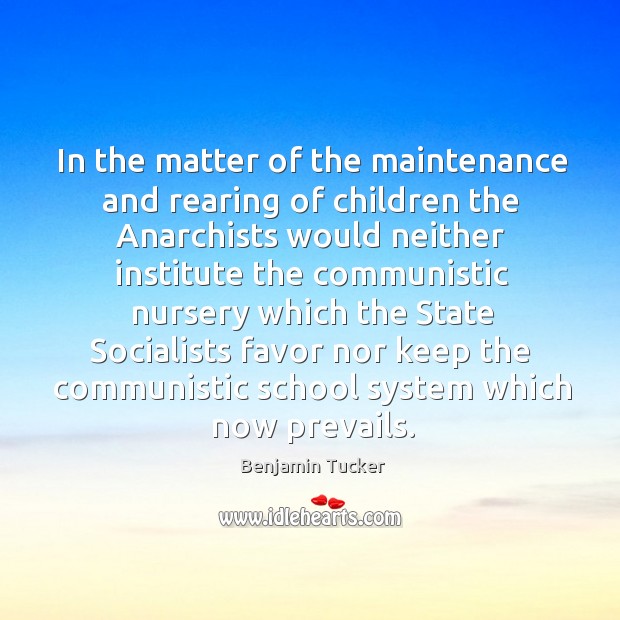 In the matter of the maintenance and rearing of children the anarchists would neither institute Benjamin Tucker Picture Quote