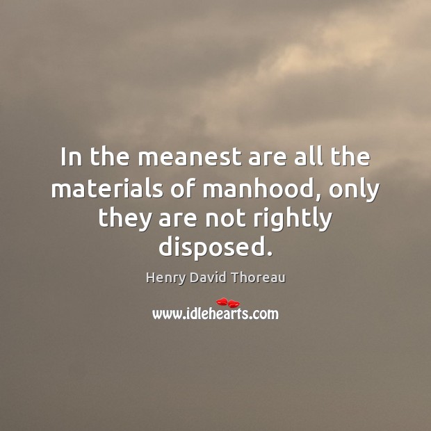 In the meanest are all the materials of manhood, only they are not rightly disposed. Henry David Thoreau Picture Quote