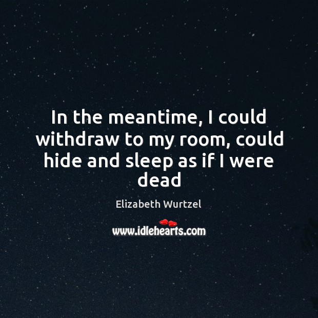 In the meantime, I could withdraw to my room, could hide and sleep as if I were dead Elizabeth Wurtzel Picture Quote