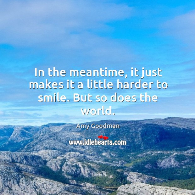 In the meantime, it just makes it a little harder to smile. But so does the world. Amy Goodman Picture Quote