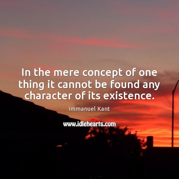 In the mere concept of one thing it cannot be found any character of its existence. Image