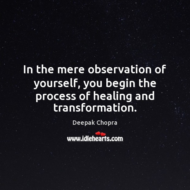 In the mere observation of yourself, you begin the process of healing and transformation. 
