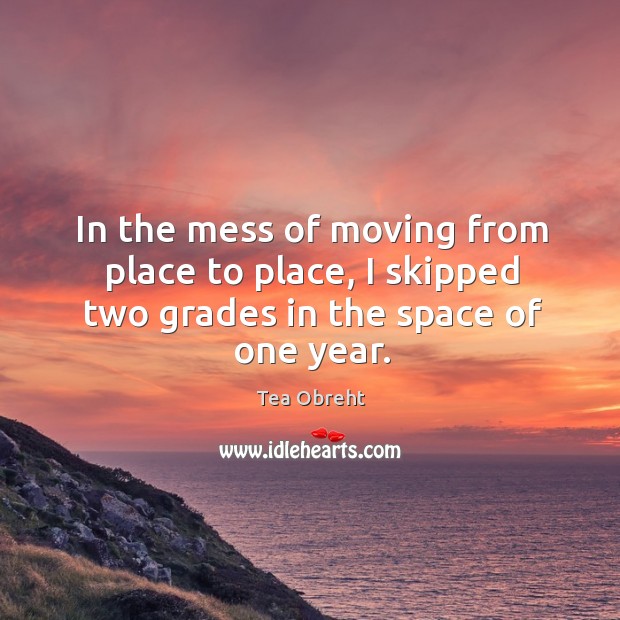 In the mess of moving from place to place, I skipped two grades in the space of one year. Tea Obreht Picture Quote