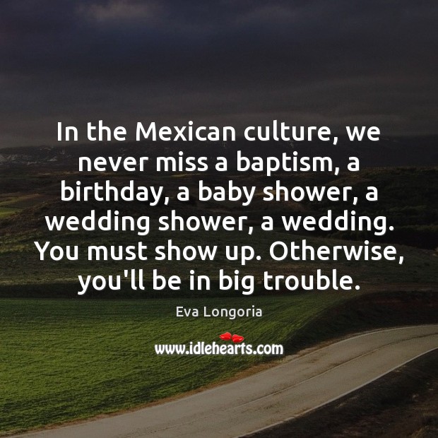 In the Mexican culture, we never miss a baptism, a birthday, a Eva Longoria Picture Quote