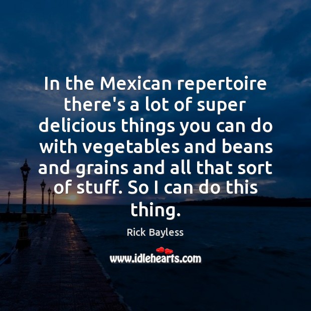 In the Mexican repertoire there’s a lot of super delicious things you Rick Bayless Picture Quote