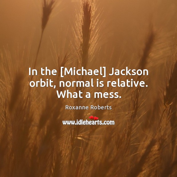 In the [Michael] Jackson orbit, normal is relative. What a mess. Roxanne Roberts Picture Quote