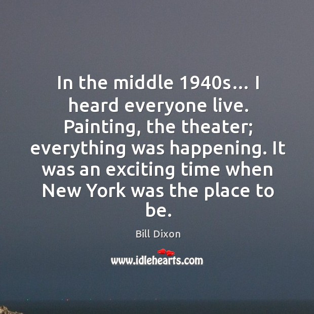 In the middle 1940s… I heard everyone live. Painting, the theater; everything was happening. Bill Dixon Picture Quote