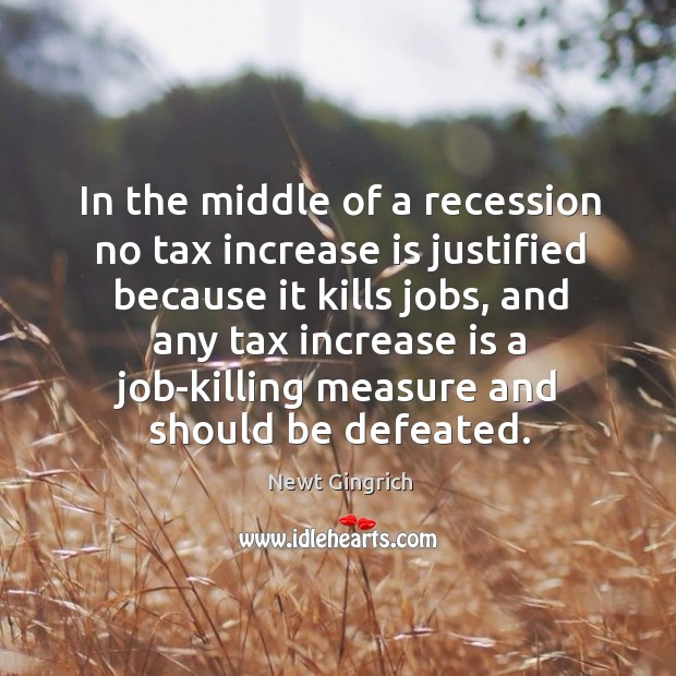In the middle of a recession no tax increase is justified because it kills jobs. Newt Gingrich Picture Quote