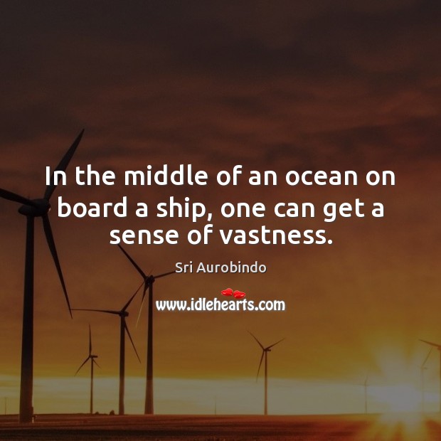 In the middle of an ocean on board a ship, one can get a sense of vastness. Sri Aurobindo Picture Quote