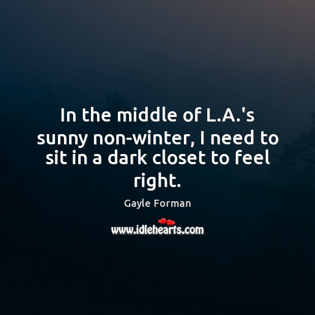 In the middle of L.A.’s sunny non-winter, I need to sit in a dark closet to feel right. Gayle Forman Picture Quote
