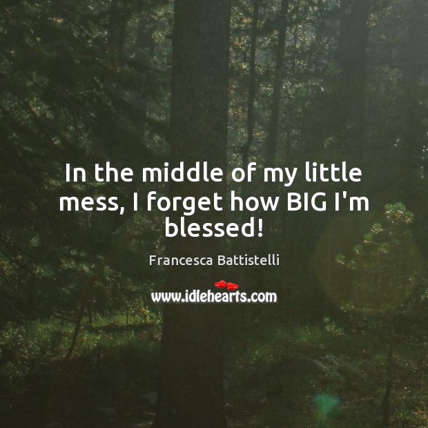 In the middle of my little mess, I forget how BIG I’m blessed! Francesca Battistelli Picture Quote