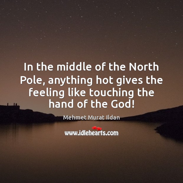 In the middle of the North Pole, anything hot gives the feeling Mehmet Murat Ildan Picture Quote