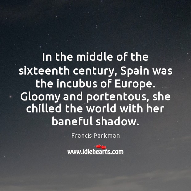In the middle of the sixteenth century, Spain was the incubus of Francis Parkman Picture Quote