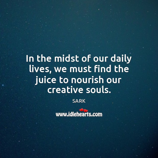 In the midst of our daily lives, we must find the juice to nourish our creative souls. SARK Picture Quote