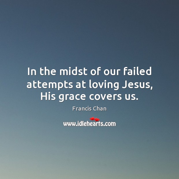 In the midst of our failed attempts at loving Jesus, His grace covers us. Image
