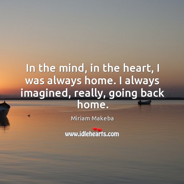 In the mind, in the heart, I was always home. I always imagined, really, going back home. Miriam Makeba Picture Quote