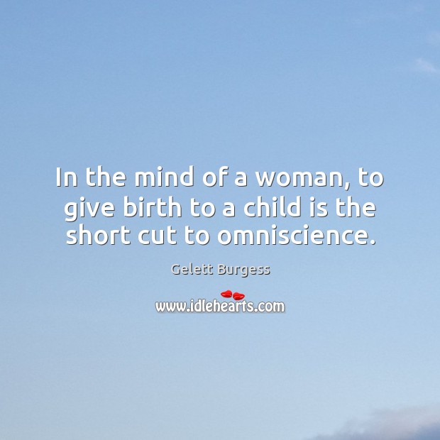 In the mind of a woman, to give birth to a child is the short cut to omniscience. Gelett Burgess Picture Quote