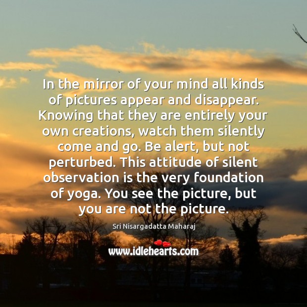 In the mirror of your mind all kinds of pictures appear and Sri Nisargadatta Maharaj Picture Quote
