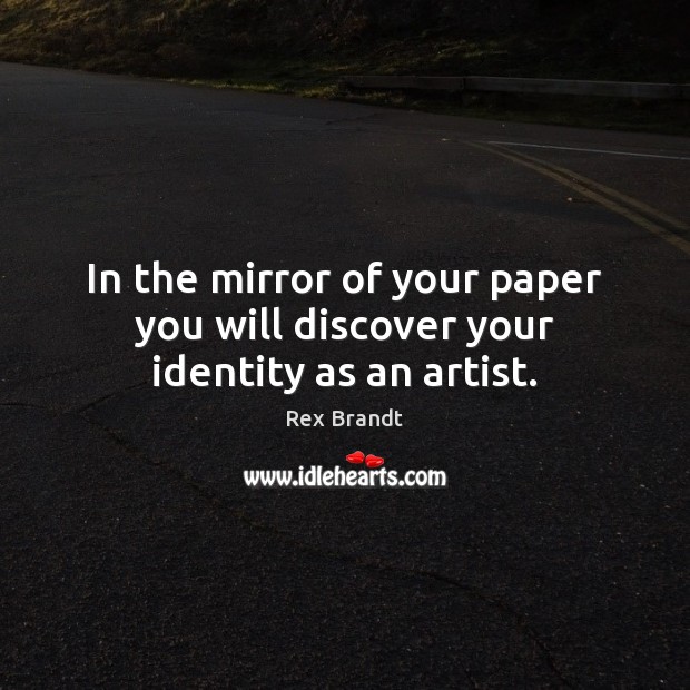 In the mirror of your paper you will discover your identity as an artist. Rex Brandt Picture Quote