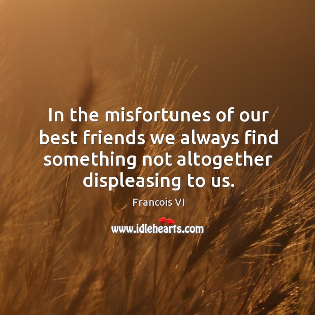 In the misfortunes of our best friends we always find something not altogether displeasing to us. Francois VI Picture Quote