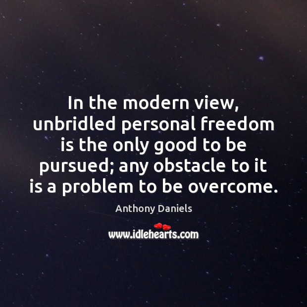 In the modern view, unbridled personal freedom is the only good to Anthony Daniels Picture Quote