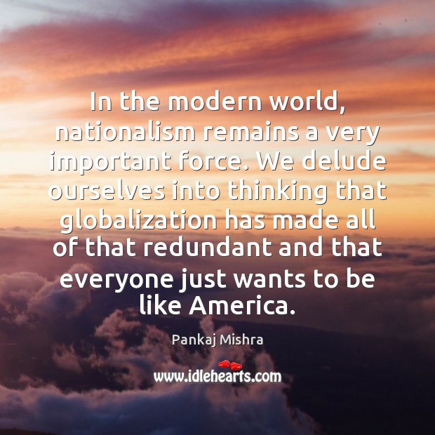 In the modern world, nationalism remains a very important force. We delude Pankaj Mishra Picture Quote
