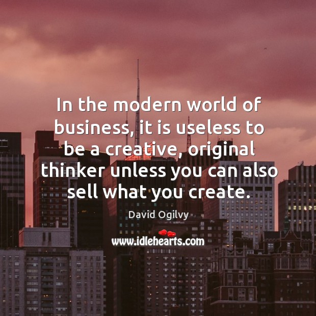 In the modern world of business, it is useless to be a creative, original thinker unless you can also sell what you create. David Ogilvy Picture Quote