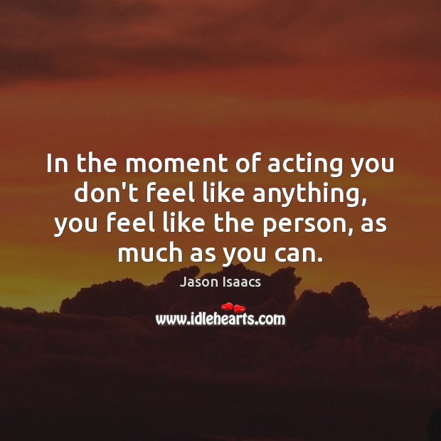In the moment of acting you don’t feel like anything, you feel Jason Isaacs Picture Quote