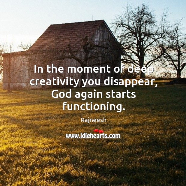 In the moment of deep creativity you disappear, God again starts functioning. Image