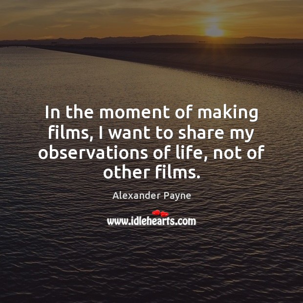 In the moment of making films, I want to share my observations Alexander Payne Picture Quote