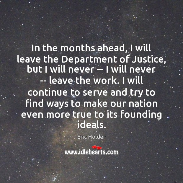 In the months ahead, I will leave the Department of Justice, but Eric Holder Picture Quote