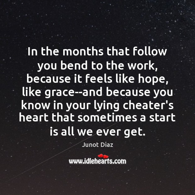 In the months that follow you bend to the work, because it Junot Diaz Picture Quote