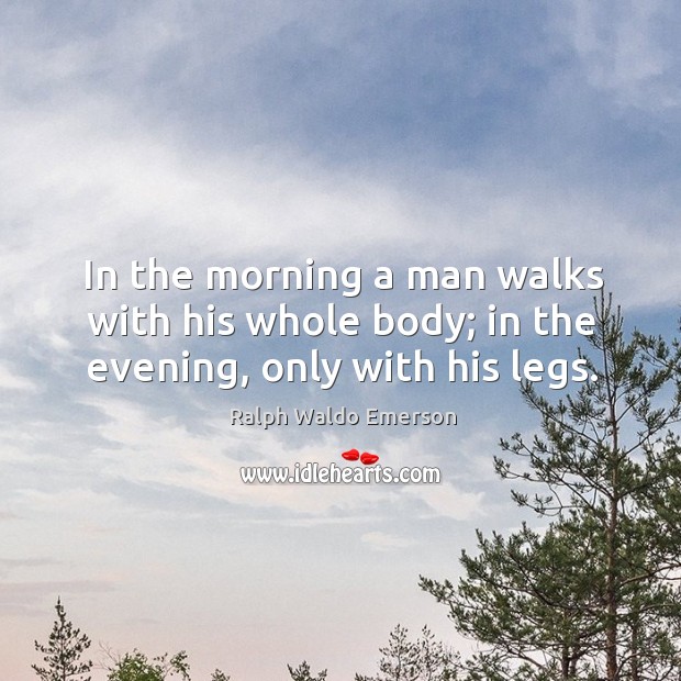 In the morning a man walks with his whole body; in the evening, only with his legs. Image