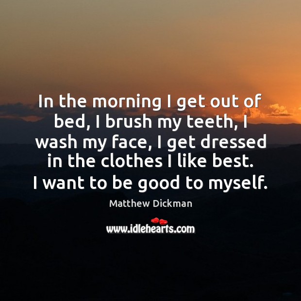 In the morning I get out of bed, I brush my teeth, Good Quotes Image