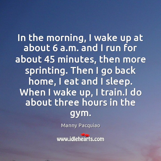 In the morning, I wake up at about 6 a.m. and I Manny Pacquiao Picture Quote