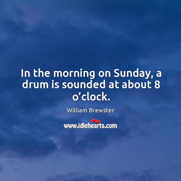 In the morning on sunday, a drum is sounded at about 8 o’clock. William Brewster Picture Quote