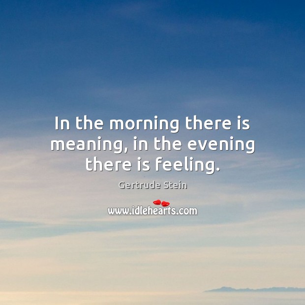 In the morning there is meaning, in the evening there is feeling. Gertrude Stein Picture Quote
