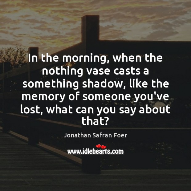 In the morning, when the nothing vase casts a something shadow, like Jonathan Safran Foer Picture Quote