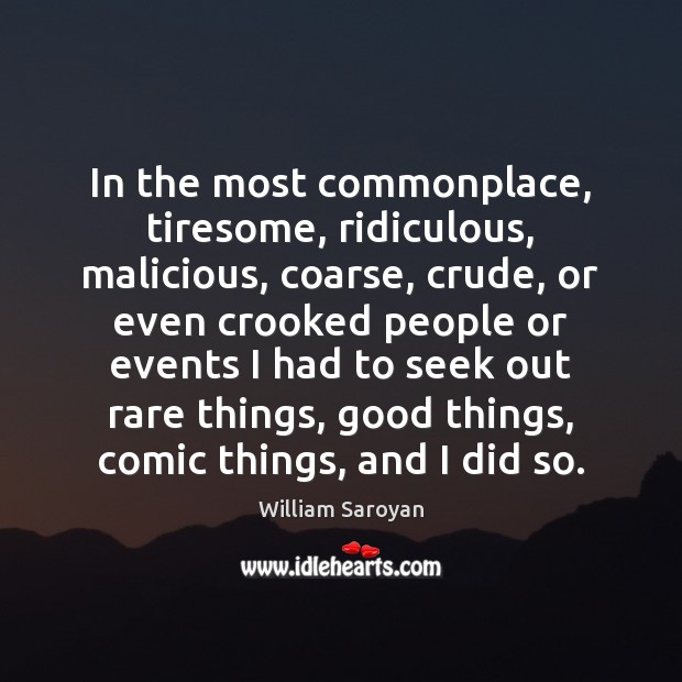 In the most commonplace, tiresome, ridiculous, malicious, coarse, crude, or even crooked William Saroyan Picture Quote