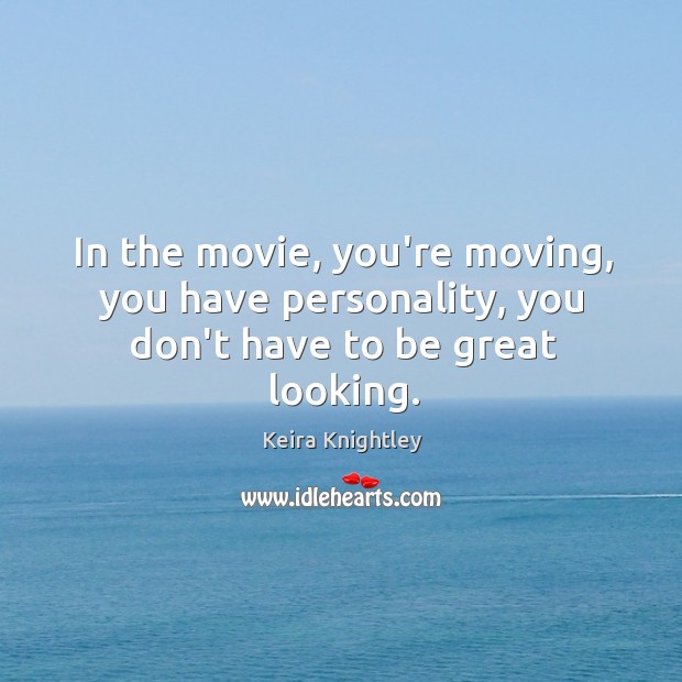 In the movie, you’re moving, you have personality, you don’t have to be great looking. Image