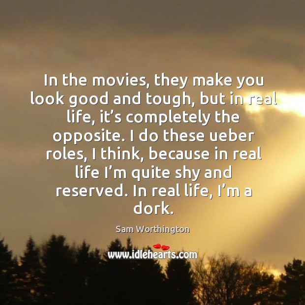 In the movies, they make you look good and tough, but in real life, it’s completely the opposite. Sam Worthington Picture Quote