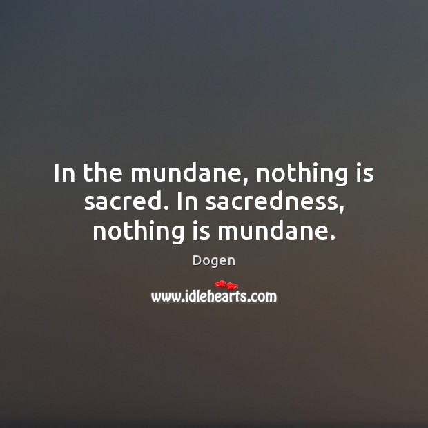 In the mundane, nothing is sacred. In sacredness, nothing is mundane. 