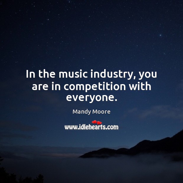 In the music industry, you are in competition with everyone. Mandy Moore Picture Quote