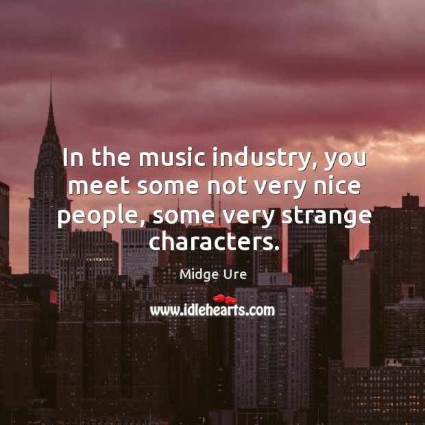 In the music industry, you meet some not very nice people, some very strange characters. Midge Ure Picture Quote