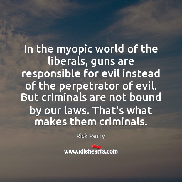 In the myopic world of the liberals, guns are responsible for evil Rick Perry Picture Quote