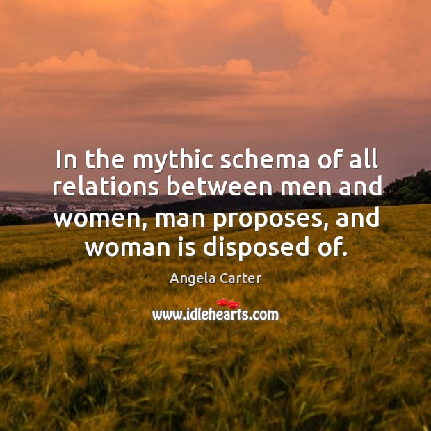 In the mythic schema of all relations between men and women, man proposes, and woman is disposed of. Angela Carter Picture Quote