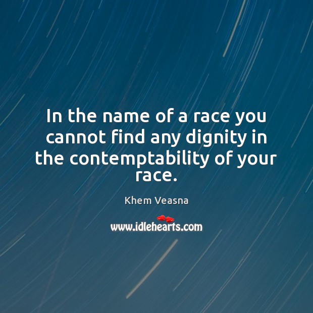 In the name of a race you cannot find any dignity in the contemptability of your race. Khem Veasna Picture Quote