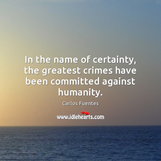 In the name of certainty, the greatest crimes have been committed against humanity. Image